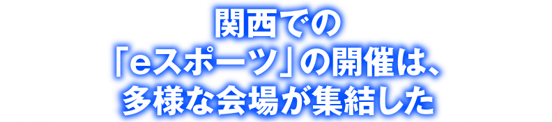 関西での「eスポーツ」の開催は、多彩な会場が集結した神戸ファッションマート