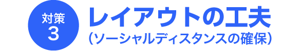 レイアウトの工夫（ソーシャルディスタンスの確保）